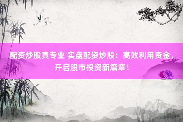 配资炒股真专业 实盘配资炒股：高效利用资金，开启股市投资新篇章！