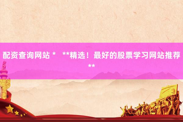 配资查询网站 *   **精选！最好的股票学习网站推荐**