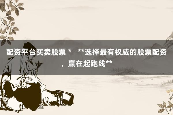 配资平台买卖股票 *   **选择最有权威的股票配资，赢在起跑线**