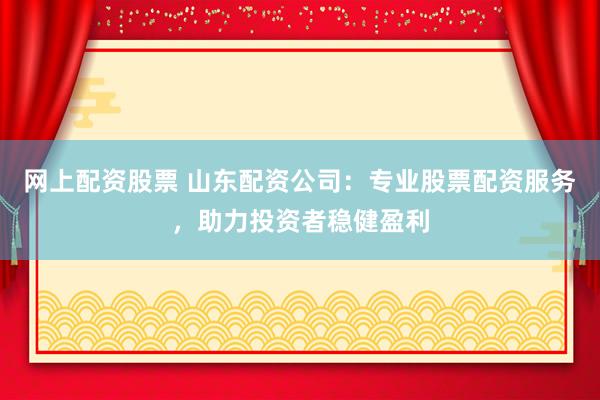 网上配资股票 山东配资公司：专业股票配资服务，助力投资者稳健盈利