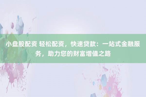 小盘股配资 轻松配资，快速贷款：一站式金融服务，助力您的财富增值之路