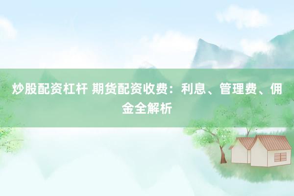炒股配资杠杆 期货配资收费：利息、管理费、佣金全解析