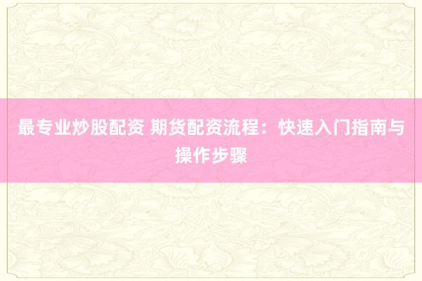 最专业炒股配资 期货配资流程：快速入门指南与操作步骤