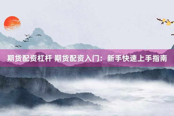 期货配资杠杆 期货配资入门：新手快速上手指南