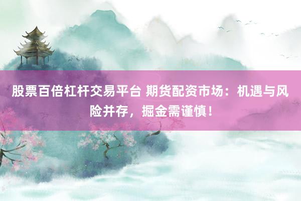 股票百倍杠杆交易平台 期货配资市场：机遇与风险并存，掘金需谨慎！