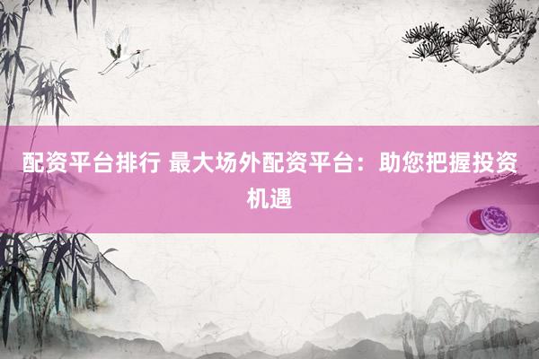 配资平台排行 最大场外配资平台：助您把握投资机遇