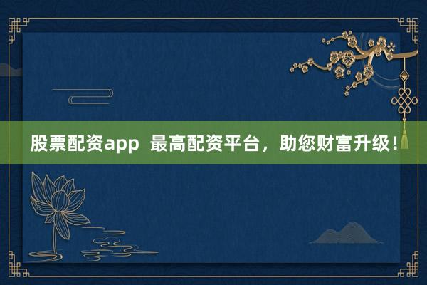 股票配资app  最高配资平台，助您财富升级！