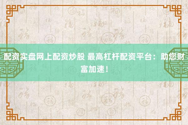 配资实盘网上配资炒股 最高杠杆配资平台：助您财富加速！