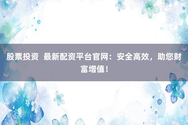 股票投资  最新配资平台官网：安全高效，助您财富增值！