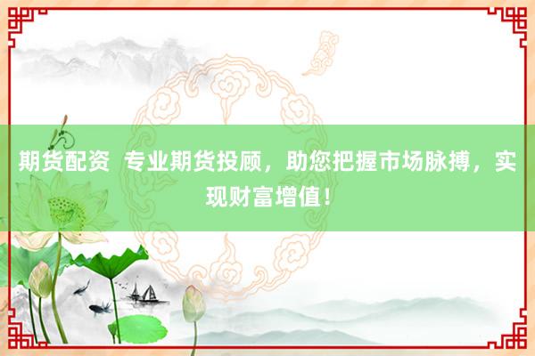 期货配资  专业期货投顾，助您把握市场脉搏，实现财富增值！