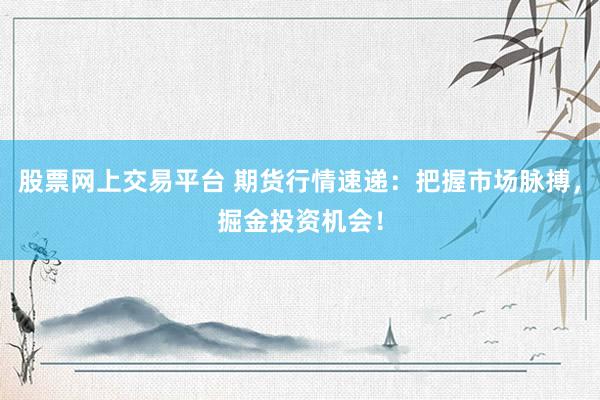 股票网上交易平台 期货行情速递：把握市场脉搏，掘金投资机会！