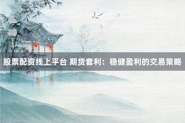 股票配资线上平台 期货套利：稳健盈利的交易策略