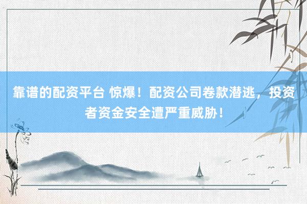 靠谱的配资平台 惊爆！配资公司卷款潜逃，投资者资金安全遭严重威胁！
