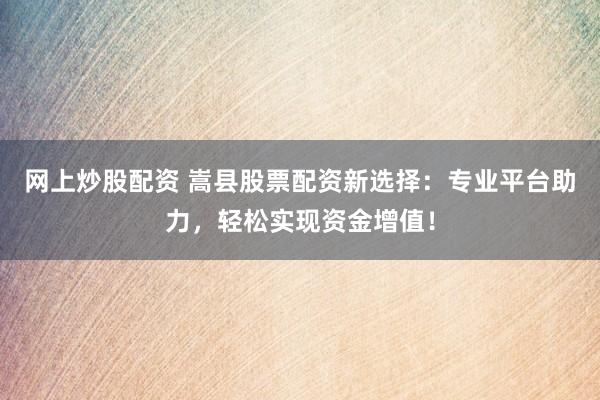 网上炒股配资 嵩县股票配资新选择：专业平台助力，轻松实现资金增值！