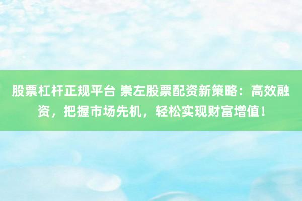 股票杠杆正规平台 崇左股票配资新策略：高效融资，把握市场先机，轻松实现财富增值！