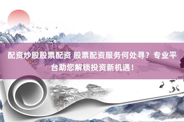 配资炒股股票配资 股票配资服务何处寻？专业平台助您解锁投资新机遇！