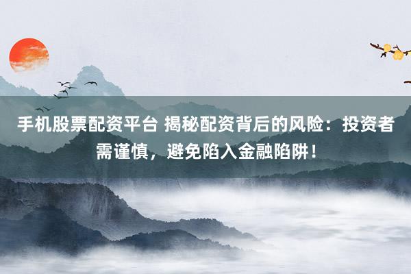 手机股票配资平台 揭秘配资背后的风险：投资者需谨慎，避免陷入金融陷阱！