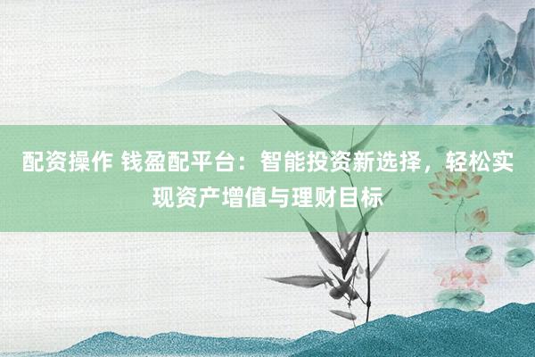 配资操作 钱盈配平台：智能投资新选择，轻松实现资产增值与理财目标