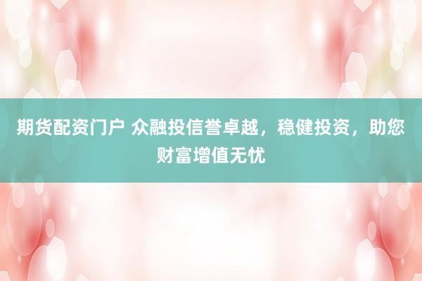 期货配资门户 众融投信誉卓越，稳健投资，助您财富增值无忧