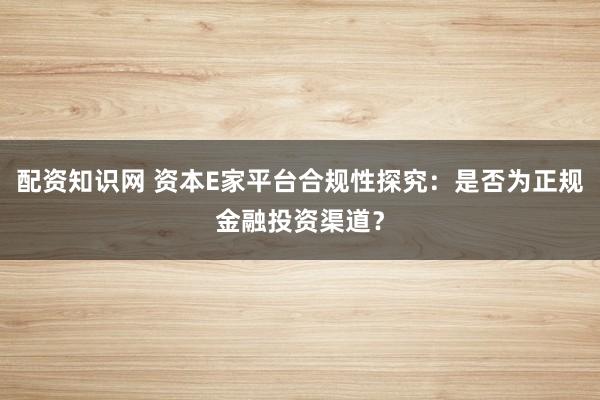 配资知识网 资本E家平台合规性探究：是否为正规金融投资渠道？