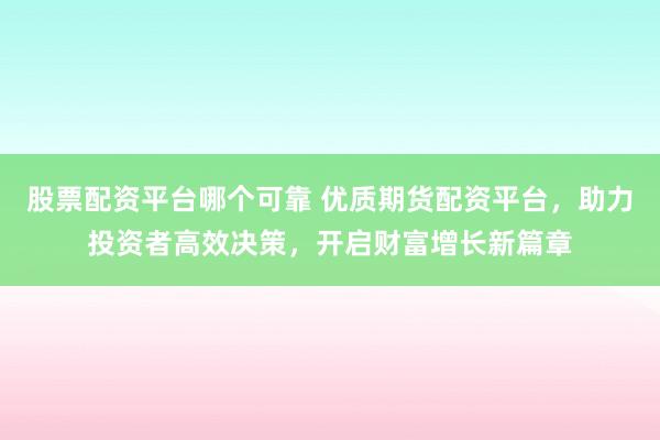 股票配资平台哪个可靠 优质期货配资平台，助力投资者高效决策，开启财富增长新篇章
