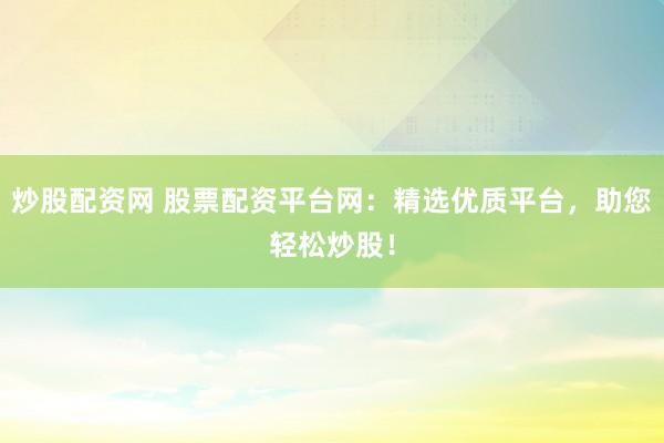 炒股配资网 股票配资平台网：精选优质平台，助您轻松炒股！