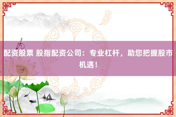 配资股票 股指配资公司：专业杠杆，助您把握股市机遇！