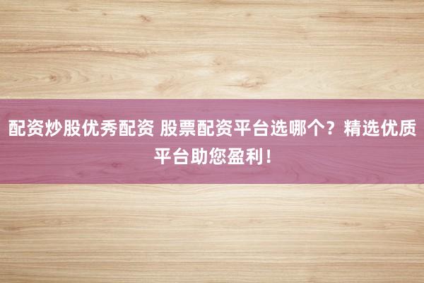 配资炒股优秀配资 股票配资平台选哪个？精选优质平台助您盈利！