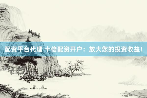 配资平台代理 十倍配资开户：放大您的投资收益！