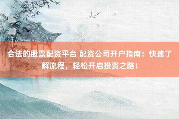 合法的股票配资平台 配资公司开户指南：快速了解流程，轻松开启投资之路！