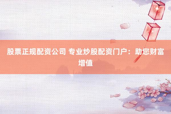 股票正规配资公司 专业炒股配资门户：助您财富增值