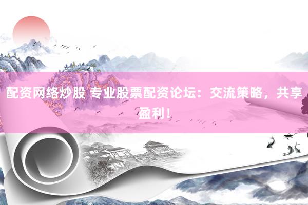 配资网络炒股 专业股票配资论坛：交流策略，共享盈利！