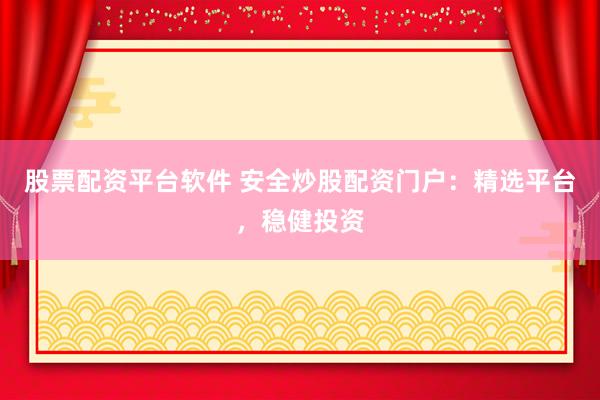 股票配资平台软件 安全炒股配资门户：精选平台，稳健投资