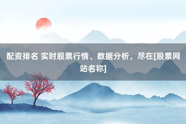 配资排名 实时股票行情、数据分析，尽在[股票网站名称]