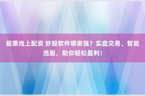 股票线上配资 炒股软件哪家强？实盘交易、智能选股，助你轻松盈利！