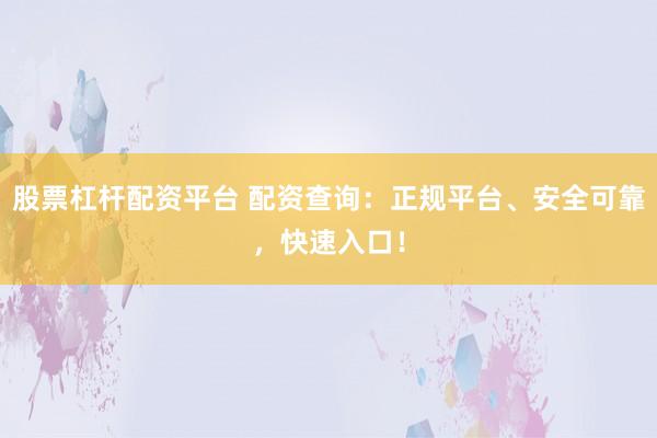 股票杠杆配资平台 配资查询：正规平台、安全可靠，快速入口！