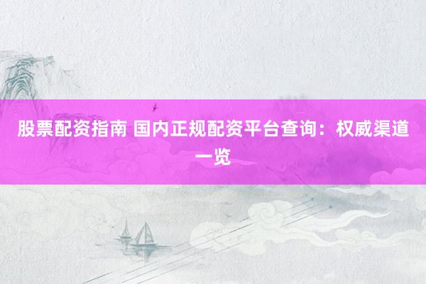 股票配资指南 国内正规配资平台查询：权威渠道一览