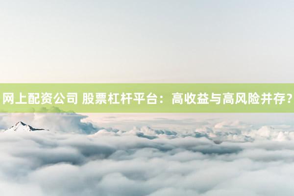 网上配资公司 股票杠杆平台：高收益与高风险并存？