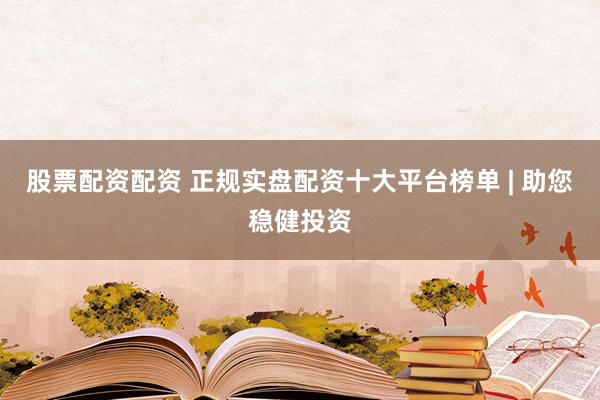 股票配资配资 正规实盘配资十大平台榜单 | 助您稳健投资