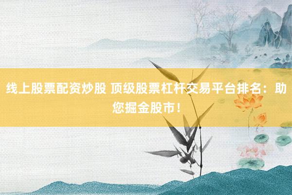 线上股票配资炒股 顶级股票杠杆交易平台排名：助您掘金股市！