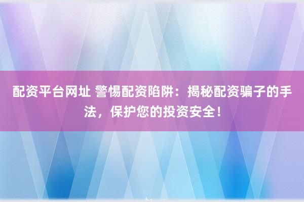 配资平台网址 警惕配资陷阱：揭秘配资骗子的手法，保护您的投资安全！