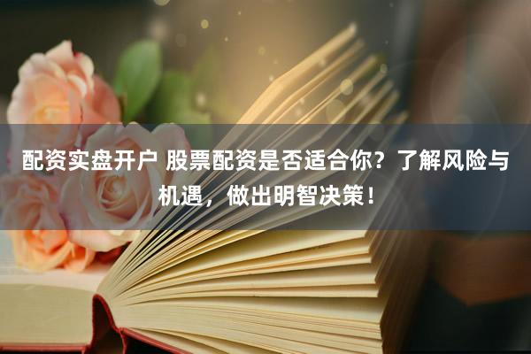 配资实盘开户 股票配资是否适合你？了解风险与机遇，做出明智决策！