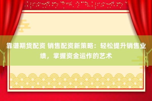 靠谱期货配资 销售配资新策略：轻松提升销售业绩，掌握资金运作的艺术