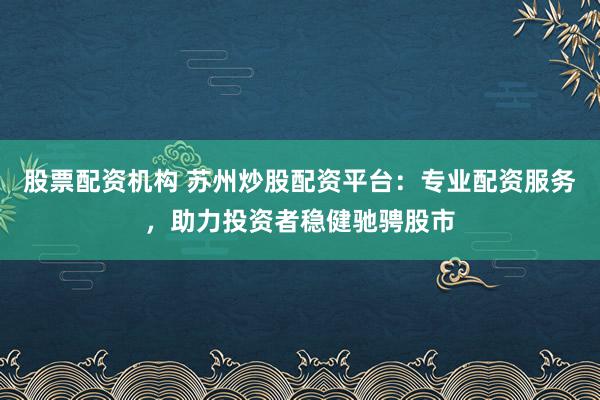 股票配资机构 苏州炒股配资平台：专业配资服务，助力投资者稳健驰骋股市