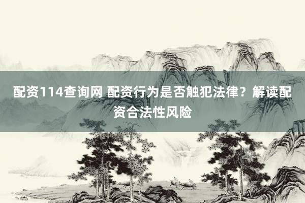 配资114查询网 配资行为是否触犯法律？解读配资合法性风险