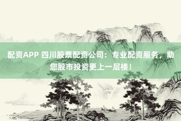 配资APP 四川股票配资公司：专业配资服务，助您股市投资更上一层楼！