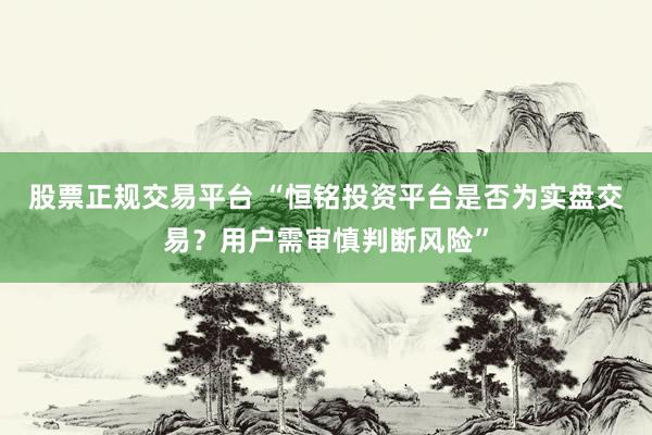 股票正规交易平台 “恒铭投资平台是否为实盘交易？用户需审慎判断风险”