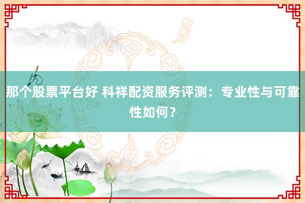 那个股票平台好 科祥配资服务评测：专业性与可靠性如何？