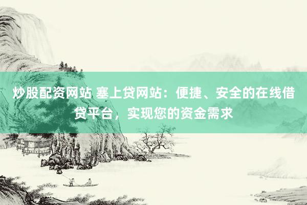 炒股配资网站 塞上贷网站：便捷、安全的在线借贷平台，实现您的资金需求