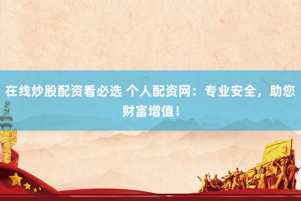 在线炒股配资看必选 个人配资网：专业安全，助您财富增值！